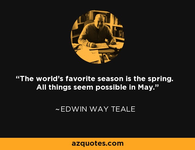 The world's favorite season is the spring. All things seem possible in May. - Edwin Way Teale