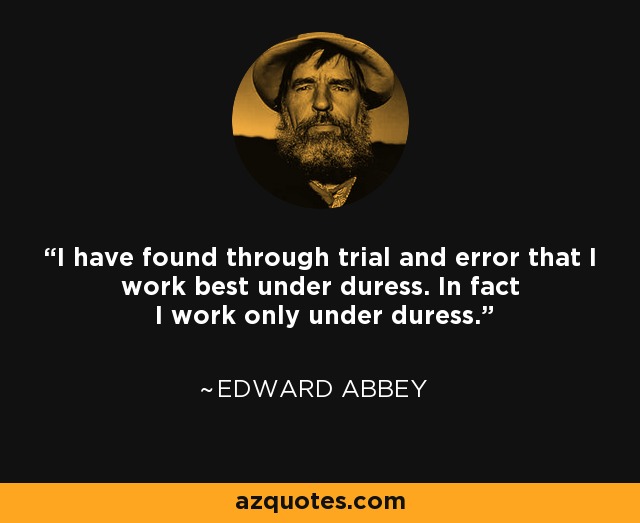 I have found through trial and error that I work best under duress. In fact I work only under duress. - Edward Abbey