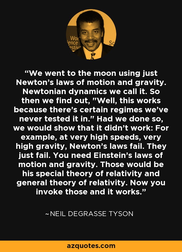 We went to the moon using just Newton's laws of motion and gravity. Newtonian dynamics we call it. So then we find out, 