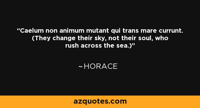 Caelum non animum mutant qui trans mare currunt. (They change their sky, not their soul, who rush across the sea.) - Horace