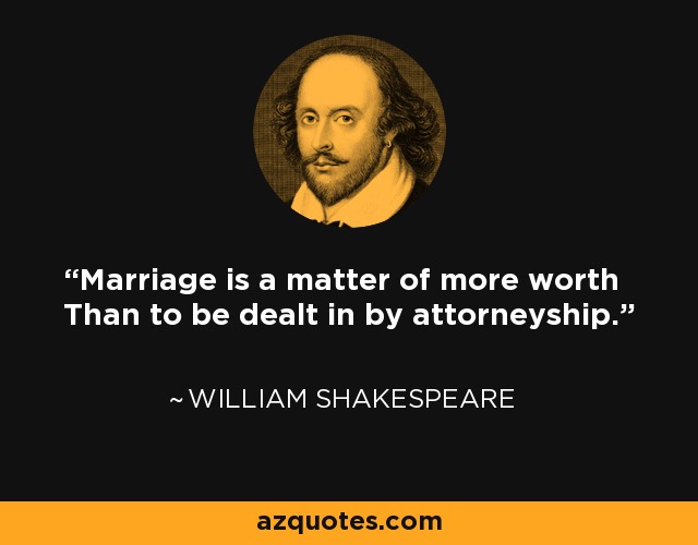 Marriage is a matter of more worth Than to be dealt in by attorneyship. - William Shakespeare