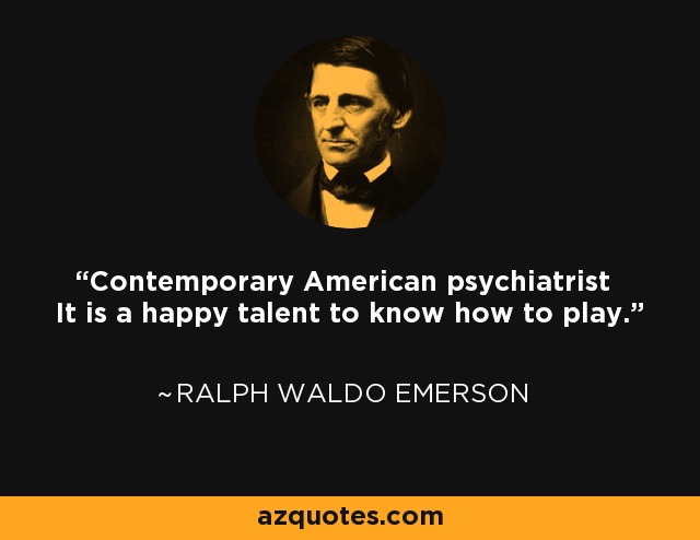 Contemporary American psychiatrist It is a happy talent to know how to play. - Ralph Waldo Emerson