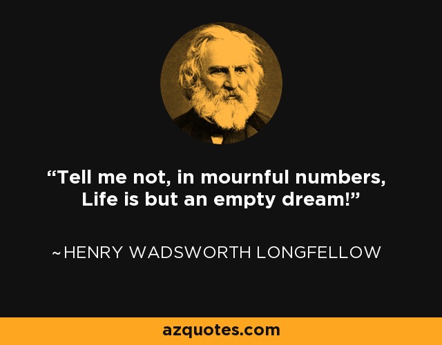 Tell me not, in mournful numbers, Life is but an empty dream! - Henry Wadsworth Longfellow