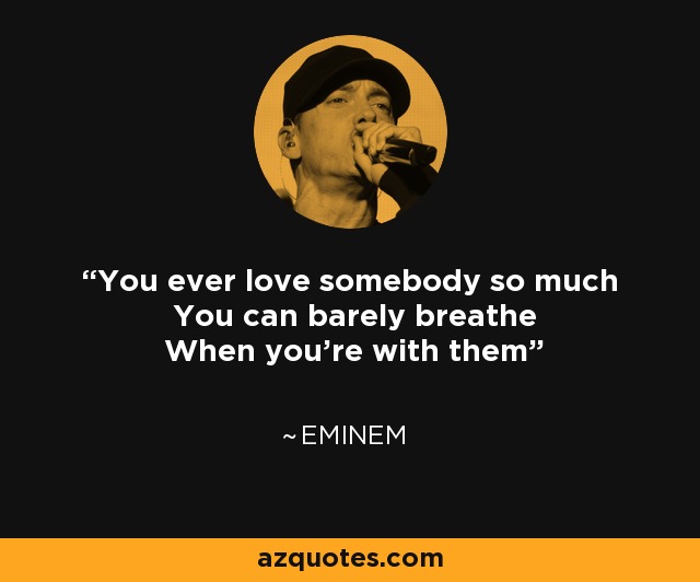 You ever love somebody so much You can barely breathe When you’re with them - Eminem