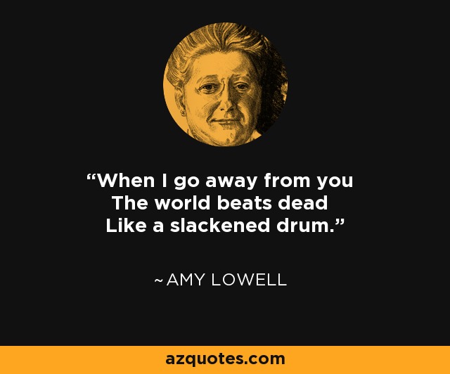 When I go away from you The world beats dead Like a slackened drum. - Amy Lowell