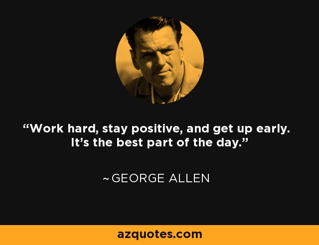 Work hard, stay positive, and get up early. It's the best part of the day. - George Allen