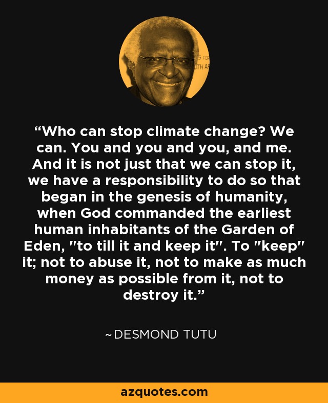 Who can stop climate change? We can. You and you and you, and me. And it is not just that we can stop it, we have a responsibility to do so that began in the genesis of humanity, when God commanded the earliest human inhabitants of the Garden of Eden, 