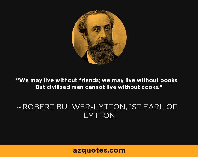 We may live without friends; we may live without books But civilized men cannot live without cooks. - Robert Bulwer-Lytton, 1st Earl of Lytton