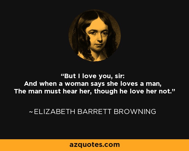 But I love you, sir: And when a woman says she loves a man, The man must hear her, though he love her not. - Elizabeth Barrett Browning