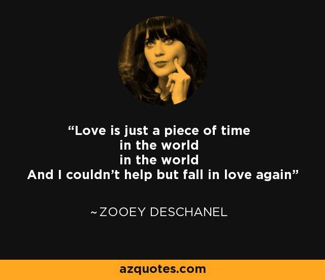 Love is just a piece of time in the world in the world And I couldn't help but fall in love again - Zooey Deschanel