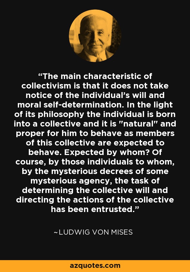 The main characteristic of collectivism is that it does not take notice of the individual's will and moral self-determination. In the light of its philosophy the individual is born into a collective and it is 