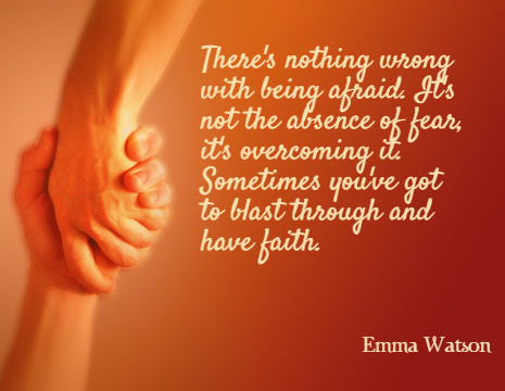 There's nothing wrong with being afraid. It's not the absence of fear, it's overcoming it. Sometimes you've got to blast through and have faith. - Emma Watson