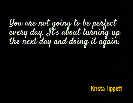 You are not going to be perfect every day. It’s about turning up the next day and doing it again. - Krista Tippett