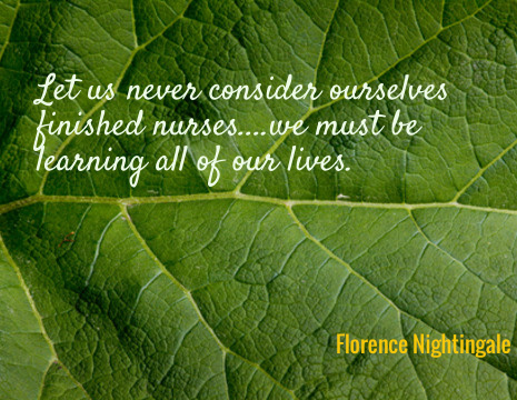 Let us never consider ourselves finished nurses....we must be learning all of our lives. - Florence Nightingale