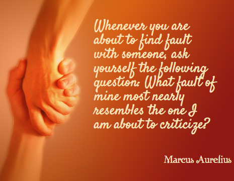 Whenever you are about to find fault with someone, ask yourself the following question: What fault of mine most nearly resembles the one I am about to criticize? - Marcus Aurelius