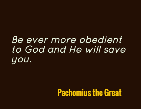 Be ever more obedient to God and He will save you. - Pachomius the Great