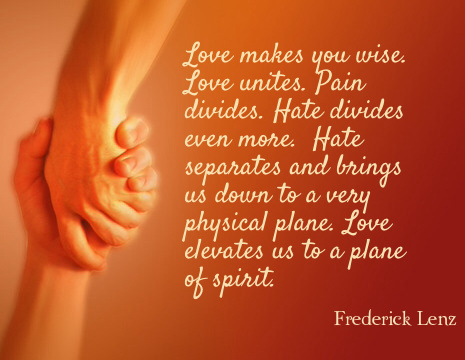 Love makes you wise. Love unites. Pain divides. Hate divides even more. Hate separates and brings us down to a very physical plane. Love elevates us to a plane of spirit. - Frederick Lenz