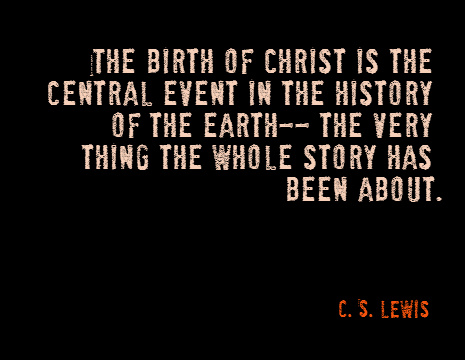 The birth of Christ is the central event in the history of the earth-- the very thing the whole story has been about. - C. S. Lewis