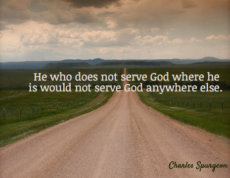 He who does not serve God where he is would not serve God anywhere else. - Charles Spurgeon