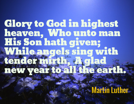 Glory to God in highest heaven, Who unto man His Son hath given; While angels sing with tender mirth, A glad new year to all the earth. - Martin Luther